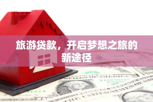 尤溪旅游贷款，开启梦想之旅的新途径