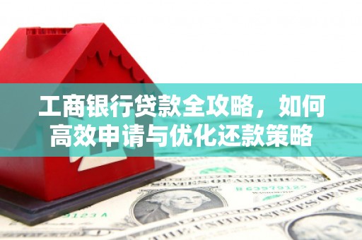 沁县工商银行贷款全攻略，如何高效申请与优化还款策略