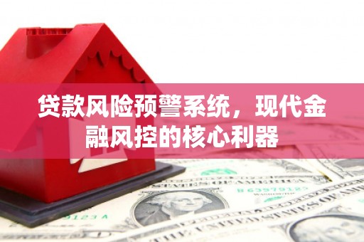 梧州贷款风险预警系统,现代金融风控的核心利器 梧州贷款风险预警系统,现代金融风控的核心利器