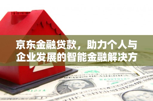 南安京东金融贷款，助力个人与企业发展的智能金融解决方案