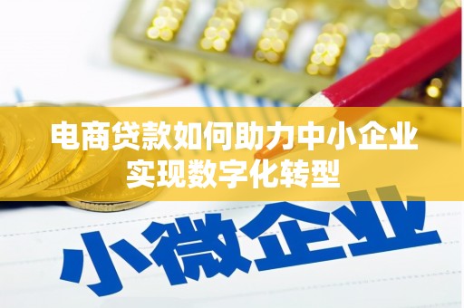 上饶电商贷款如何助力中小企业实现数字化转型