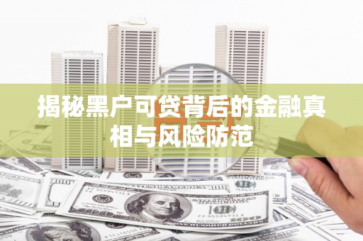 汇川揭秘黑户可贷背后的金融真相与风险防范