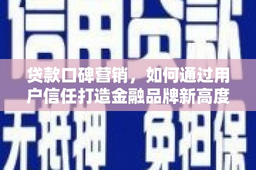 阳曲贷款口碑营销，如何通过用户信任打造金融品牌新高度