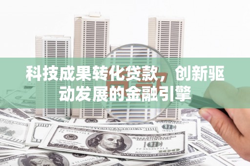 洪江科技成果转化贷款，创新驱动发展的金融引擎
