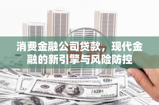 淮安消费金融公司贷款，现代金融的新引擎与风险防控