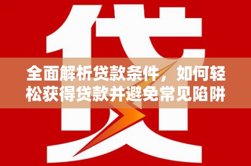 涿州全面解析贷款条件，如何轻松获得贷款并避免常见陷阱