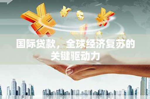 宜丰国际贷款，全球经济复苏的关键驱动力