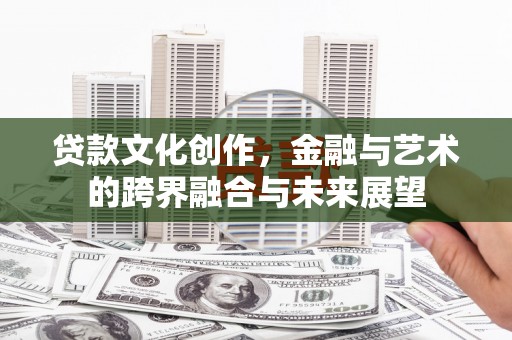 齐齐哈尔贷款文化创作，金融与艺术的跨界融合与未来展望