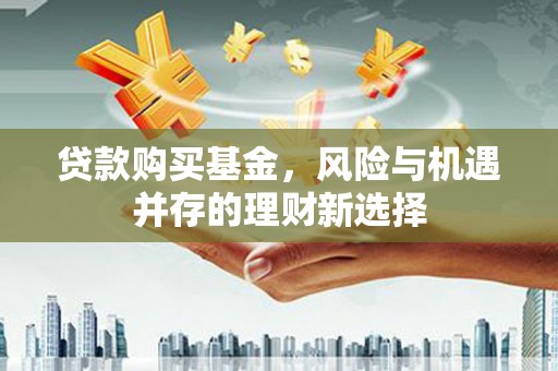 洪江贷款购买基金，风险与机遇并存的理财新选择