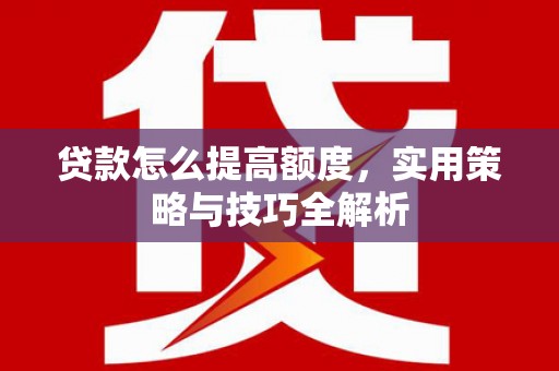 威海贷款怎么提高额度，实用策略与技巧全解析