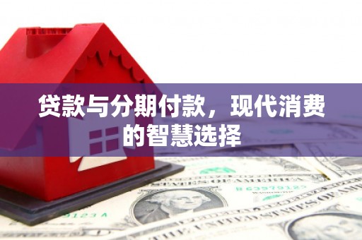 文安贷款与分期付款，现代消费的智慧选择