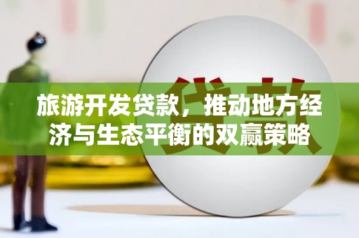 贞丰旅游开发贷款，推动地方经济与生态平衡的双赢策略