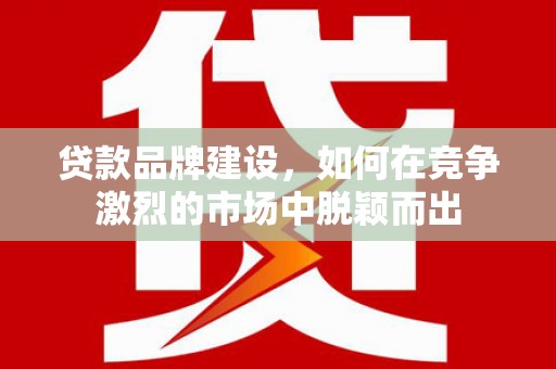 礁溪贷款品牌建设，如何在竞争激烈的市场中脱颖而出