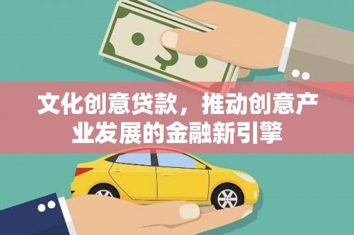 迭部文化创意贷款，推动创意产业发展的金融新引擎