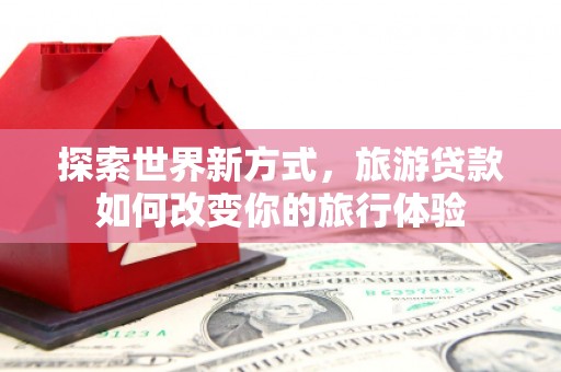 正蓝旗探索世界新方式，旅游贷款如何改变你的旅行体验