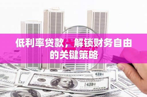 钟山低利率贷款，解锁财务自由的关键策略