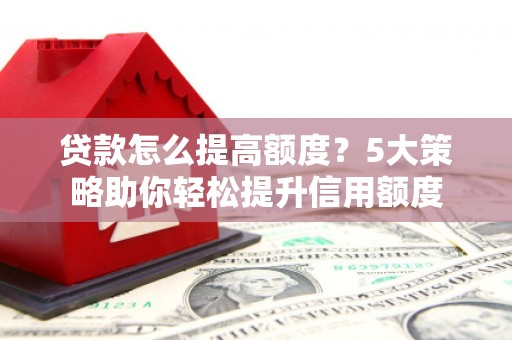 井陉矿区贷款怎么提高额度？5大策略助你轻松提升信用额度