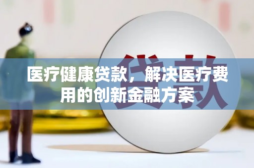 交口医疗健康贷款，解决医疗费用的创新金融方案