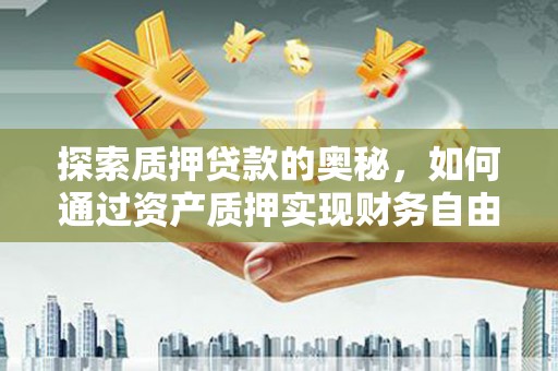 小港探索质押贷款的奥秘，如何通过资产质押实现财务自由