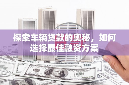 洪梅探索车辆贷款的奥秘，如何选择最佳融资方案