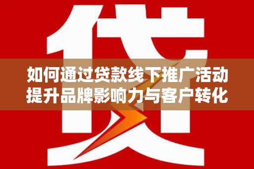 武陟如何通过贷款线下推广活动提升品牌影响力与客户转化率