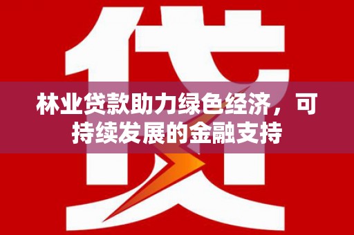梨树县林业贷款助力绿色经济，可持续发展的金融支持