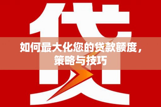 嘉黎如何最大化您的贷款额度，策略与技巧
