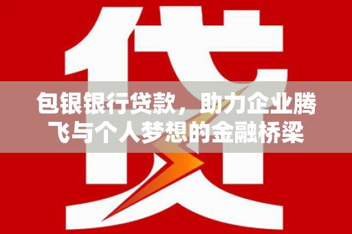 利通包银银行贷款，助力企业腾飞与个人梦想的金融桥梁