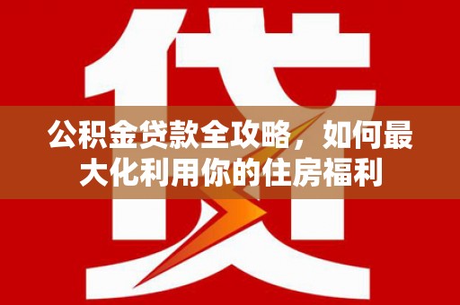 滦平公积金贷款全攻略，如何最大化利用你的住房福利