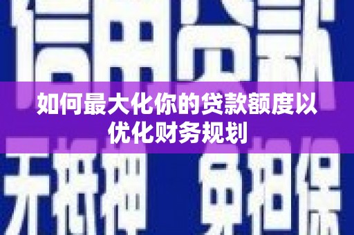 灌阳如何最大化你的贷款额度以优化财务规划