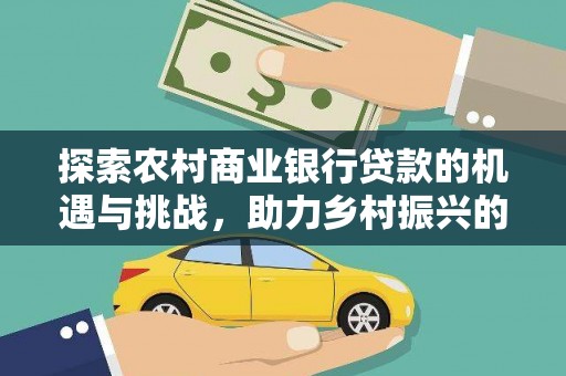 西充探索农村商业银行贷款的机遇与挑战，助力乡村振兴的金融引擎