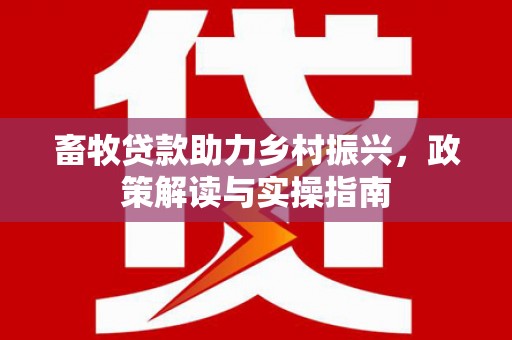 百色畜牧贷款助力乡村振兴，政策解读与实操指南