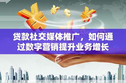 德兴贷款社交媒体推广，如何通过数字营销提升业务增长