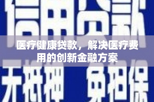 永川医疗健康贷款，解决医疗费用的创新金融方案