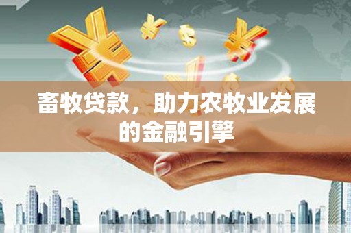 福海畜牧贷款，助力农牧业发展的金融引擎