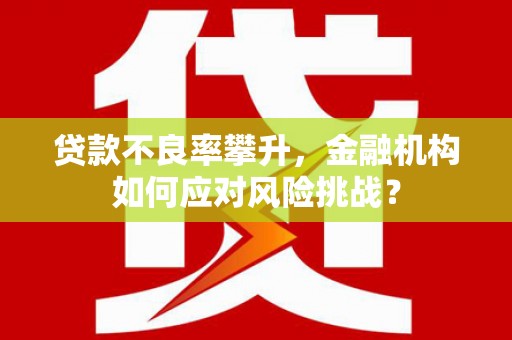 桂林贷款不良率攀升，金融机构如何应对风险挑战？